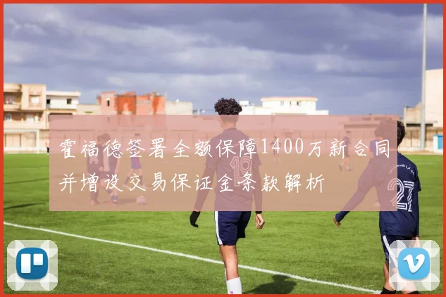霍福德签署全额保障1400万新合同并增设交易保证金条款解析