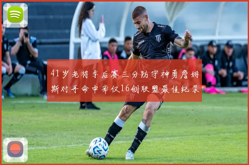 41岁老将季后赛三分防守神勇詹姆斯对手命中率仅16创联盟最佳纪录