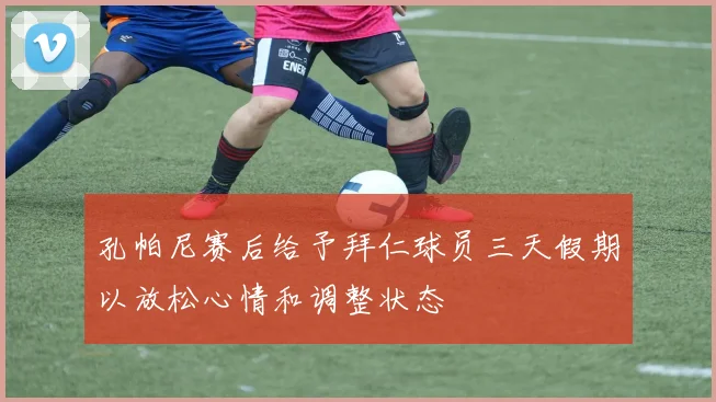孔帕尼赛后给予拜仁球员三天假期以放松心情和调整状态