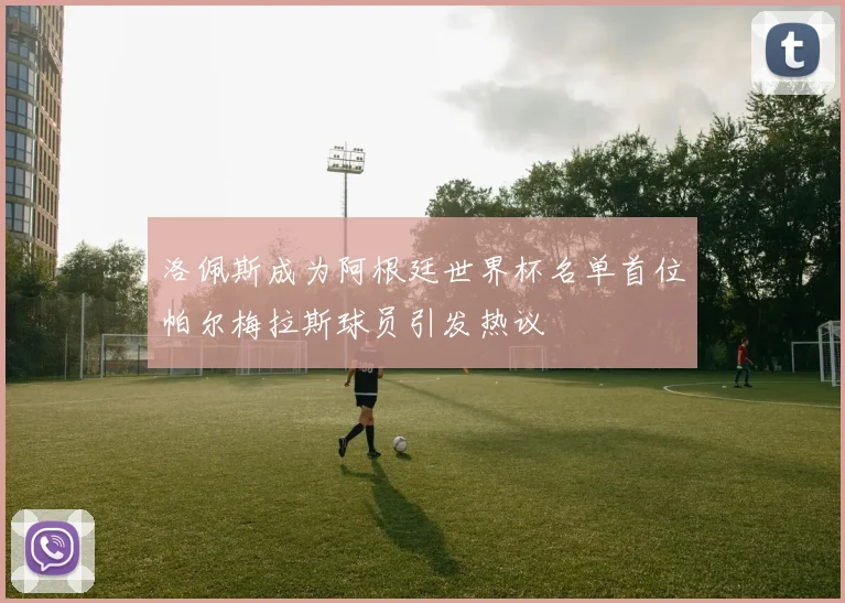 洛佩斯成为阿根廷世界杯名单首位帕尔梅拉斯球员引发热议