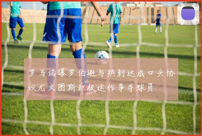 罗马诺曝罗伯逊与热刺达成口头协议尤文图斯积极运作争夺球员