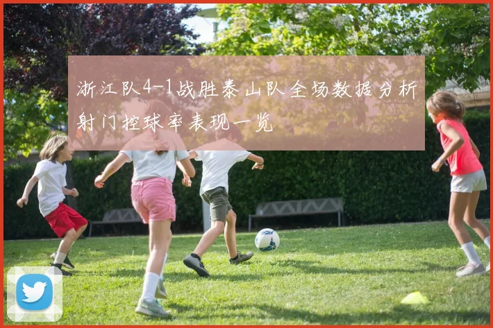 浙江队4-1战胜泰山队全场数据分析射门控球率表现一览