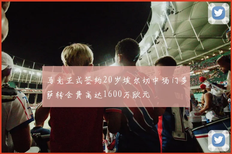 马竞正式签约20岁埃尔切中场门多萨转会费高达1600万欧元