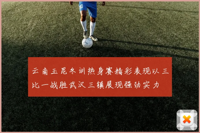 云南玉昆冬训热身赛精彩表现以三比一战胜武汉三镇展现强劲实力