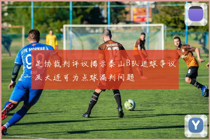 足协裁判评议揭示泰山B队进球争议及大连可为点球漏判问题