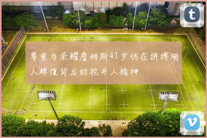 尊重与荣耀詹姆斯41岁仍在拼搏湖人辉煌背后的挖井人精神