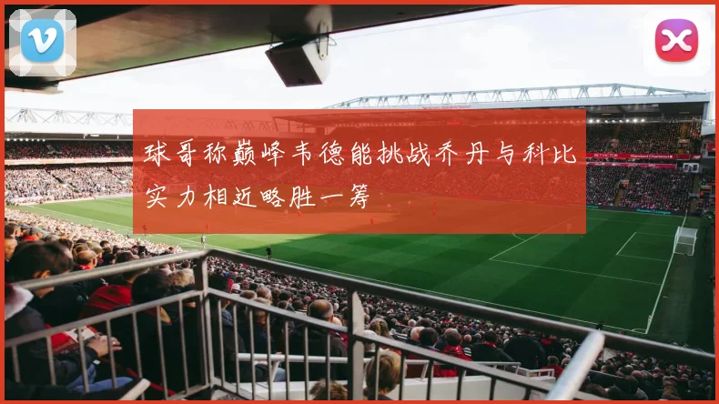 球哥称巅峰韦德能挑战乔丹与科比实力相近略胜一筹
