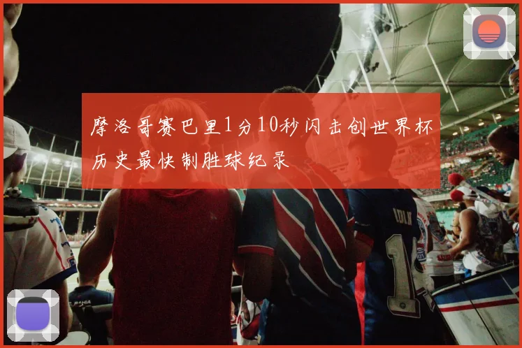 摩洛哥赛巴里1分10秒闪击创世界杯历史最快制胜球纪录