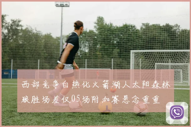西部竞争白热化火箭湖人太阳森林狼胜场差仅05场附加赛悬念重重