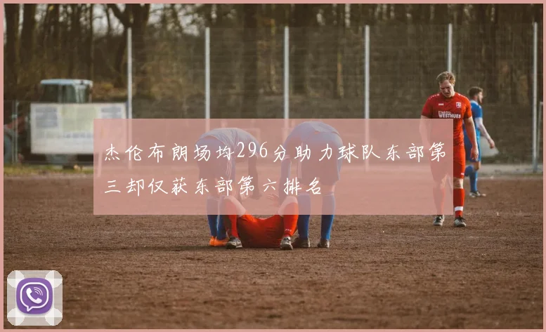 杰伦布朗场均296分助力球队东部第三却仅获东部第六排名