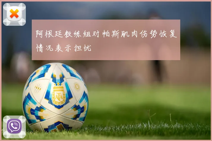 阿根廷教练组对帕斯肌肉伤势恢复情况表示担忧