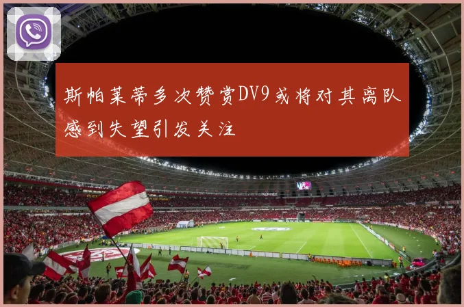 斯帕莱蒂多次赞赏DV9或将对其离队感到失望引发关注