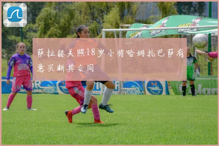 萨拉赫关照18岁小将哈姆扎巴萨有意买断其合同