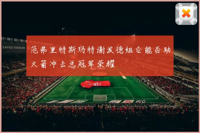 范弗里特斯玛特谢泼德组合能否助火箭冲击总冠军荣耀