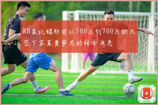 RB莱比锡即将以500万到700万欧元签下苏莱曼萨尼的转会消息