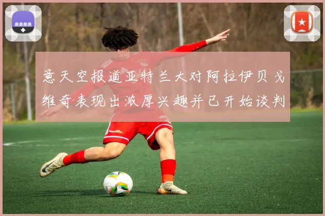 意天空报道亚特兰大对阿拉伊贝戈维奇表现出浓厚兴趣并已开始谈判