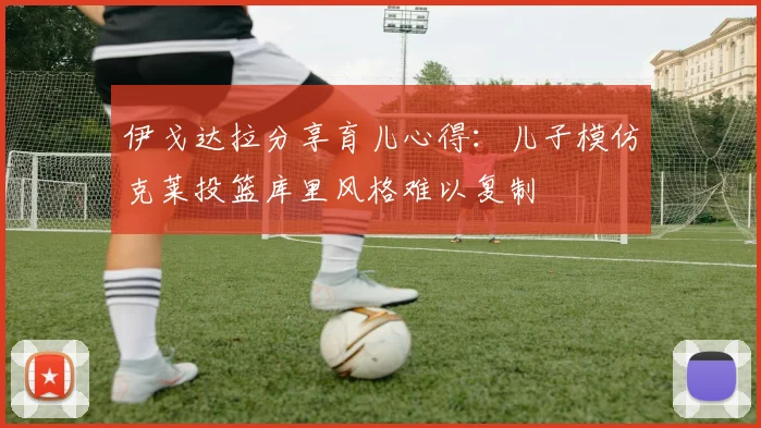 伊戈达拉分享育儿心得：儿子模仿克莱投篮库里风格难以复制