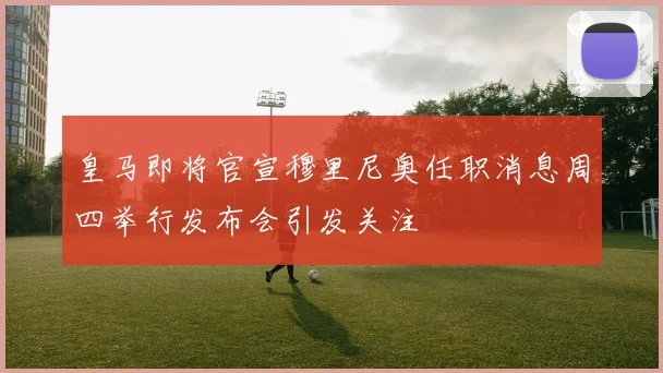 皇马即将官宣穆里尼奥任职消息周四举行发布会引发关注