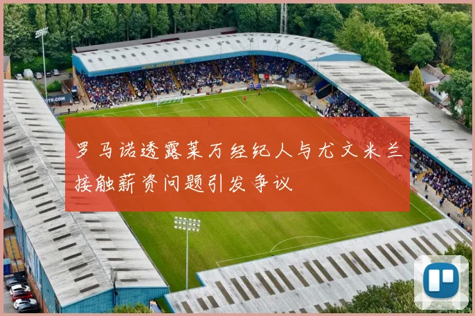 罗马诺透露莱万经纪人与尤文米兰接触薪资问题引发争议