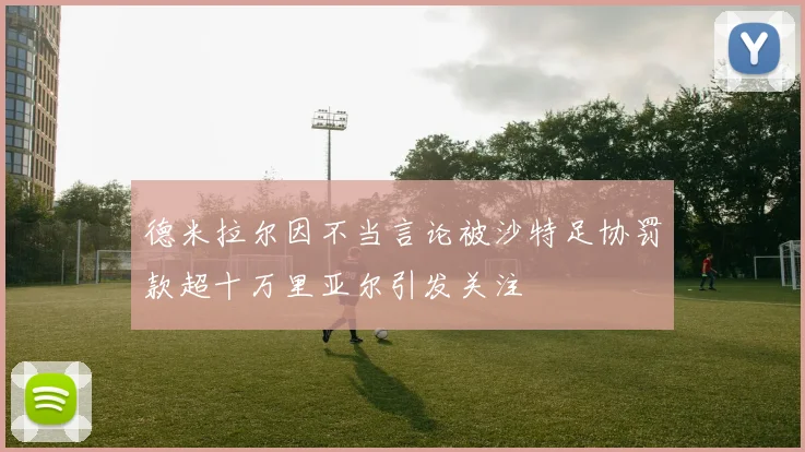 德米拉尔因不当言论被沙特足协罚款超十万里亚尔引发关注