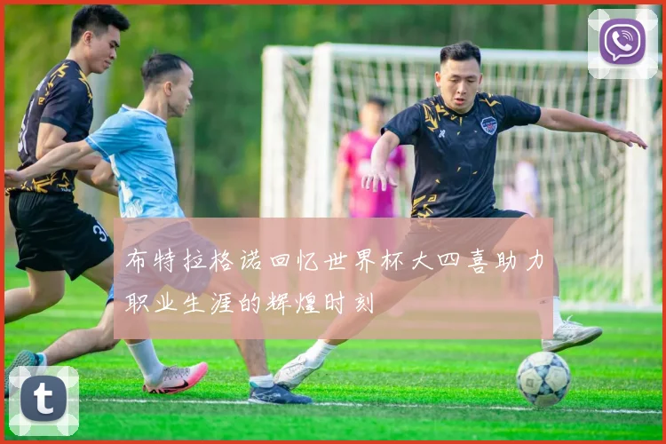 布特拉格诺回忆世界杯大四喜助力职业生涯的辉煌时刻