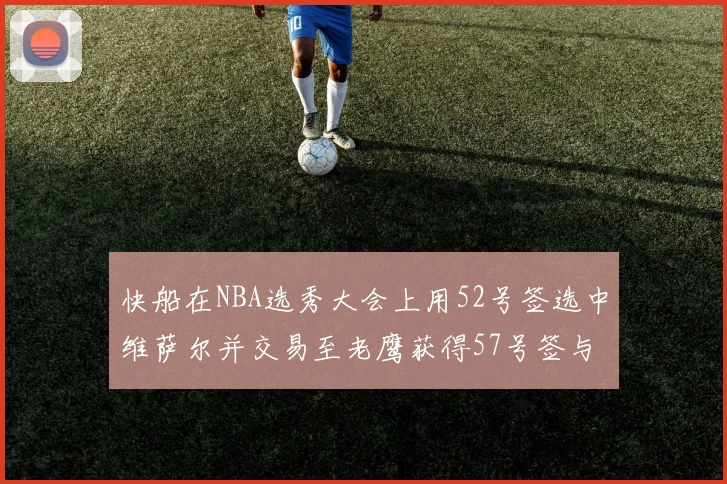 快船在NBA选秀大会上用52号签选中维萨尔并交易至老鹰获得57号签与现金补偿