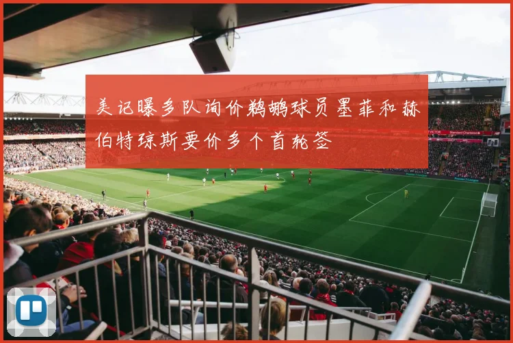 美记曝多队询价鹈鹕球员墨菲和赫伯特琼斯要价多个首轮签