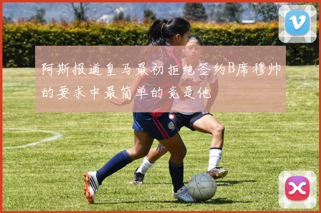 阿斯报道皇马最初拒绝签约B席穆帅的要求中最简单的竟是他